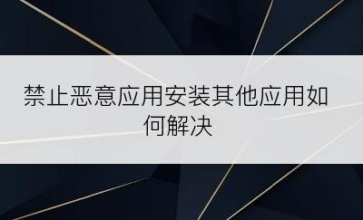 禁止恶意应用安装其他应用如何解决