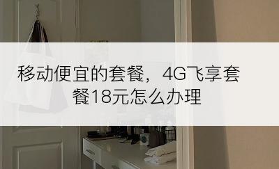 移动便宜的套餐，4G飞享套餐18元怎么办理