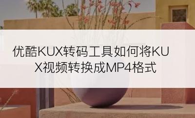 优酷KUX转码工具如何将KUX视频转换成MP4格式