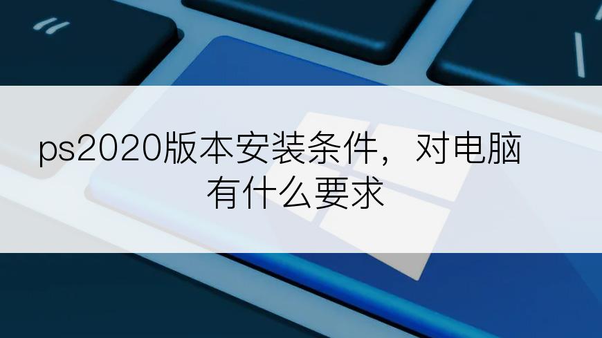 ps2020版本安装条件，对电脑有什么要求