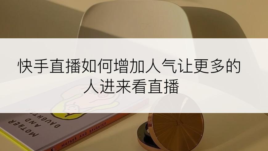 快手直播如何增加人气让更多的人进来看直播