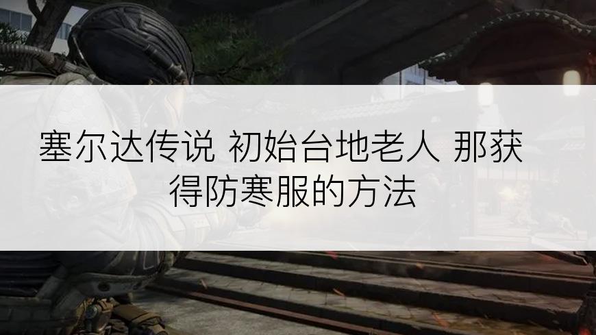 塞尔达传说 初始台地老人 那获得防寒服的方法