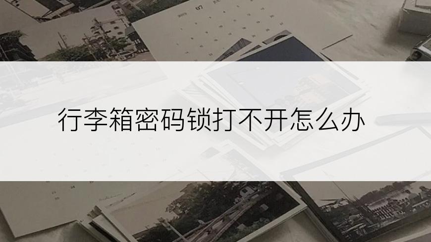 行李箱密码锁打不开怎么办