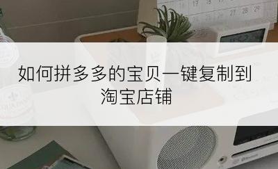 如何拼多多的宝贝一键复制到淘宝店铺