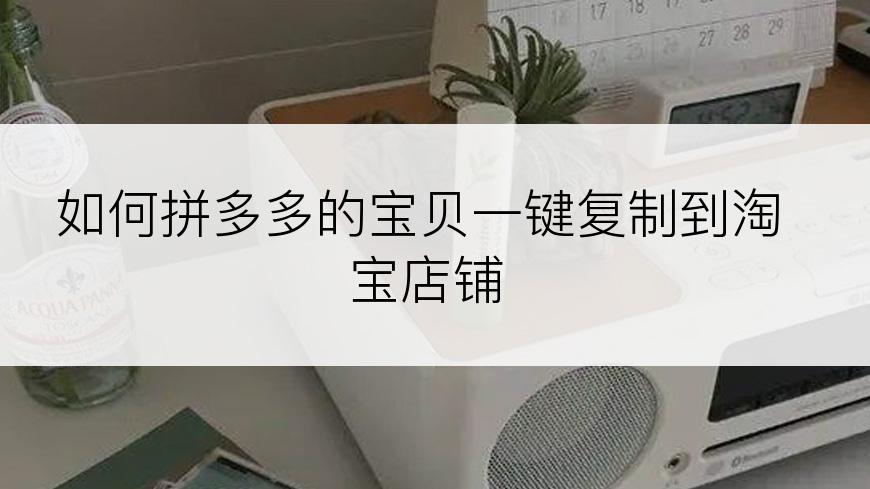 如何拼多多的宝贝一键复制到淘宝店铺