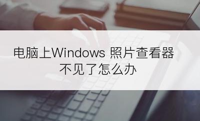 电脑上Windows 照片查看器不见了怎么办