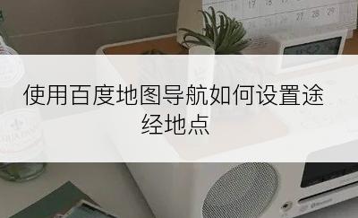 使用百度地图导航如何设置途经地点