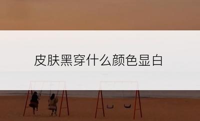 皮肤黑穿什么颜色显白