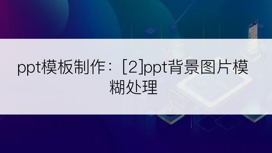 ppt模板制作：[2]ppt背景图片模糊处理