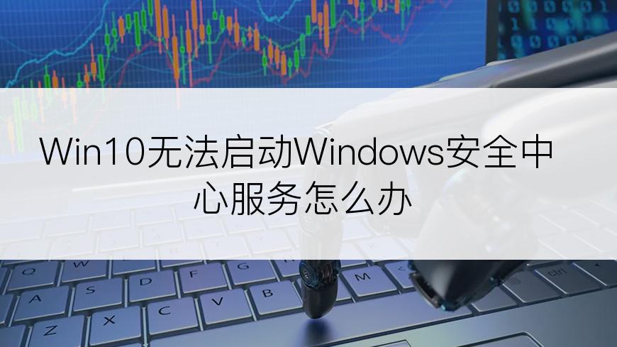 Win10无法启动Windows安全中心服务怎么办