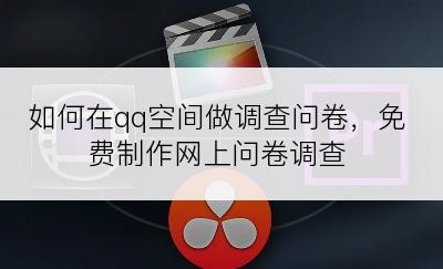 如何在qq空间做调查问卷，免费制作网上问卷调查