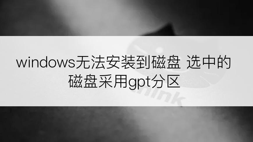 windows无法安装到磁盘 选中的磁盘采用gpt分区