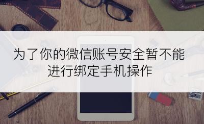 为了你的微信账号安全暂不能进行绑定手机操作