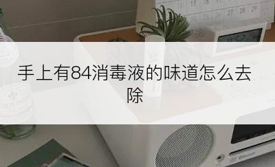 手上有84消毒液的味道怎么去除