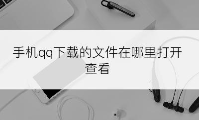 手机qq下载的文件在哪里打开查看