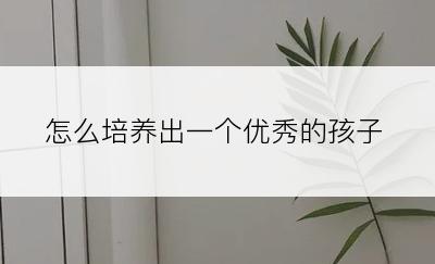 怎么培养出一个优秀的孩子