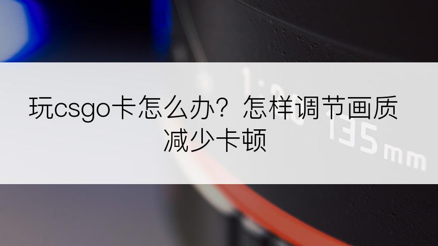 玩csgo卡怎么办？怎样调节画质减少卡顿