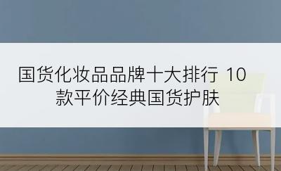 国货化妆品品牌十大排行 10款平价经典国货护肤