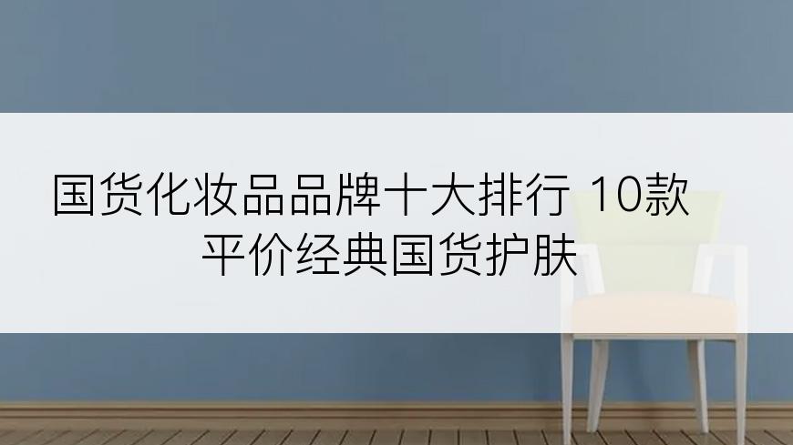 国货化妆品品牌十大排行 10款平价经典国货护肤