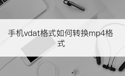 手机vdat格式如何转换mp4格式