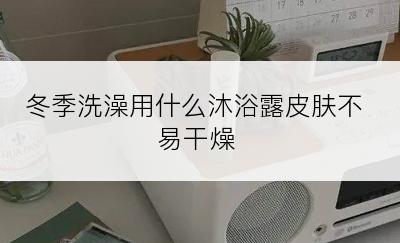 冬季洗澡用什么沐浴露皮肤不易干燥