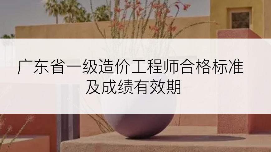 广东省一级造价工程师合格标准及成绩有效期