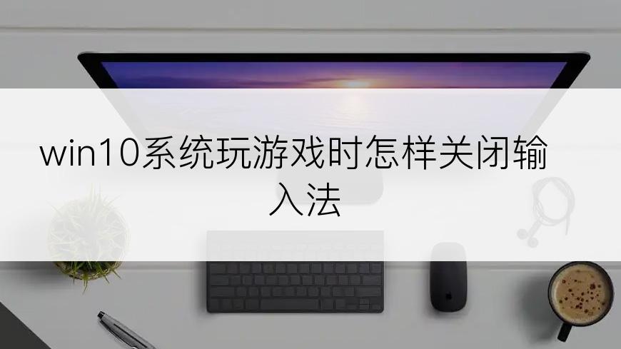 win10系统玩游戏时怎样关闭输入法