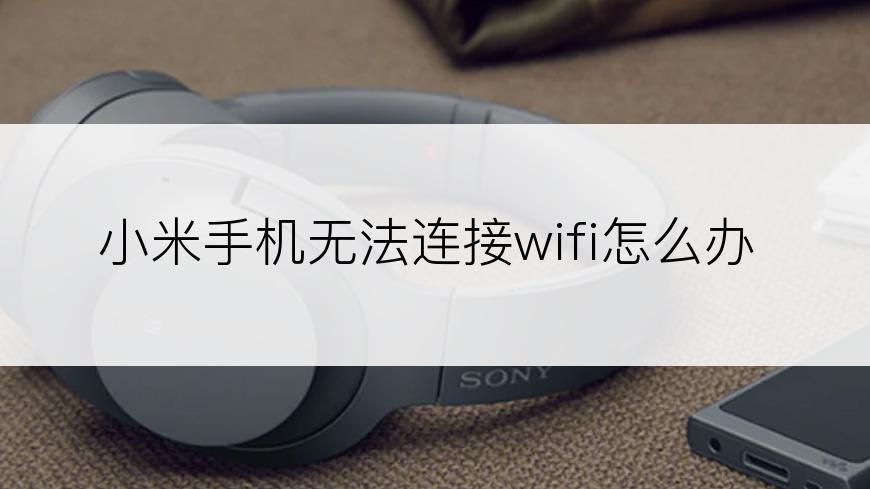 小米手机无法连接wifi怎么办