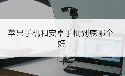 苹果手机和安卓手机到底哪个好