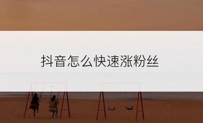 抖音怎么快速涨粉丝