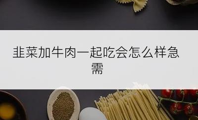 韭菜加牛肉一起吃会怎么样急需