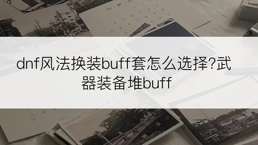 dnf风法换装buff套怎么选择?武器装备堆buff