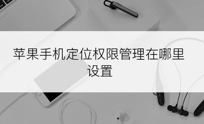 苹果手机定位权限管理在哪里设置