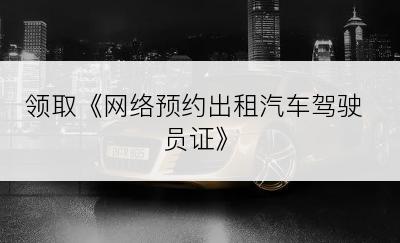 领取《网络预约出租汽车驾驶员证》