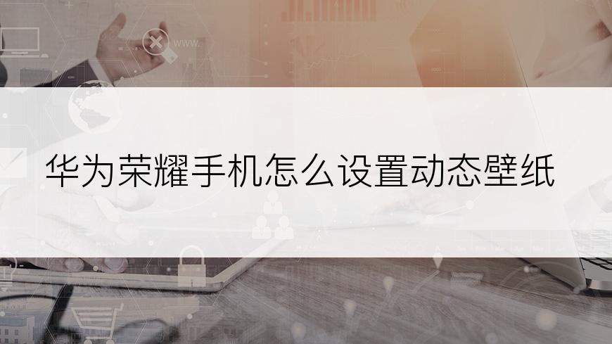 华为荣耀手机怎么设置动态壁纸