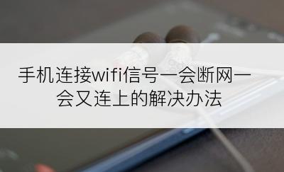 手机连接wifi信号一会断网一会又连上的解决办法