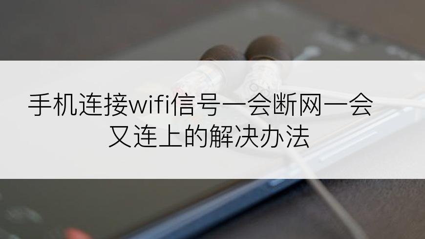 手机连接wifi信号一会断网一会又连上的解决办法