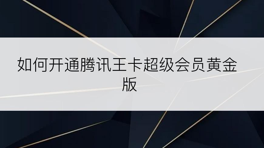 如何开通腾讯王卡超级会员黄金版