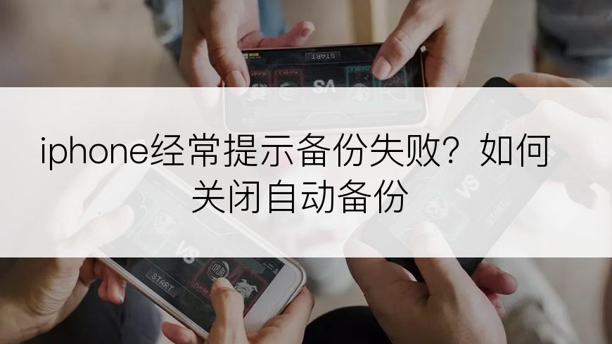 iphone经常提示备份失败？如何关闭自动备份