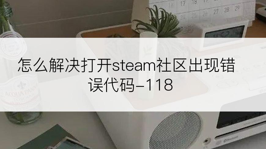 怎么解决打开steam社区出现错误代码-118