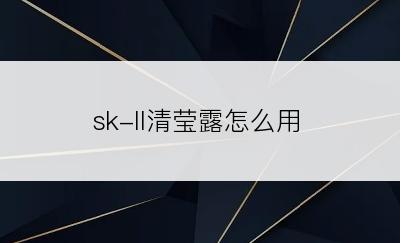 sk-ll清莹露怎么用