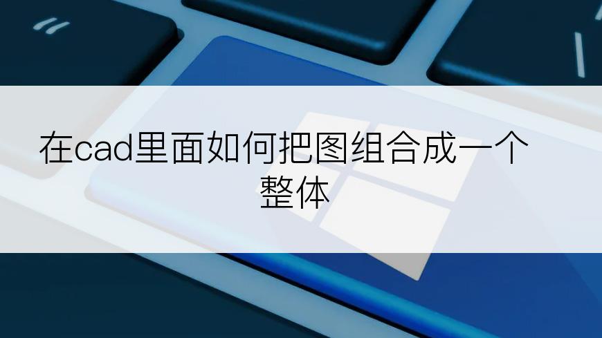 在cad里面如何把图组合成一个整体