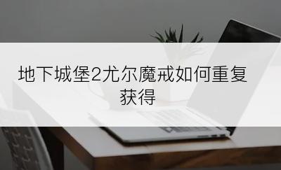 地下城堡2尤尔魔戒如何重复获得