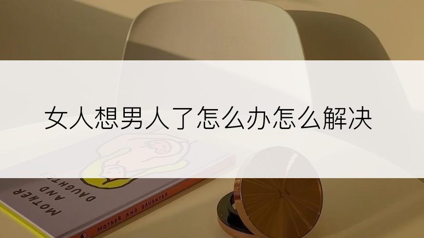 女人想男人了怎么办怎么解决