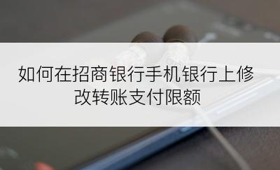 如何在招商银行手机银行上修改转账支付限额