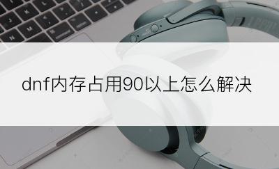 dnf内存占用90以上怎么解决