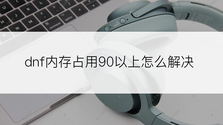 dnf内存占用90以上怎么解决