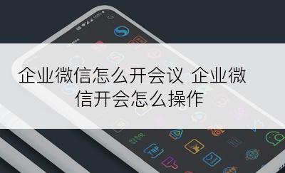 企业微信怎么开会议 企业微信开会怎么操作