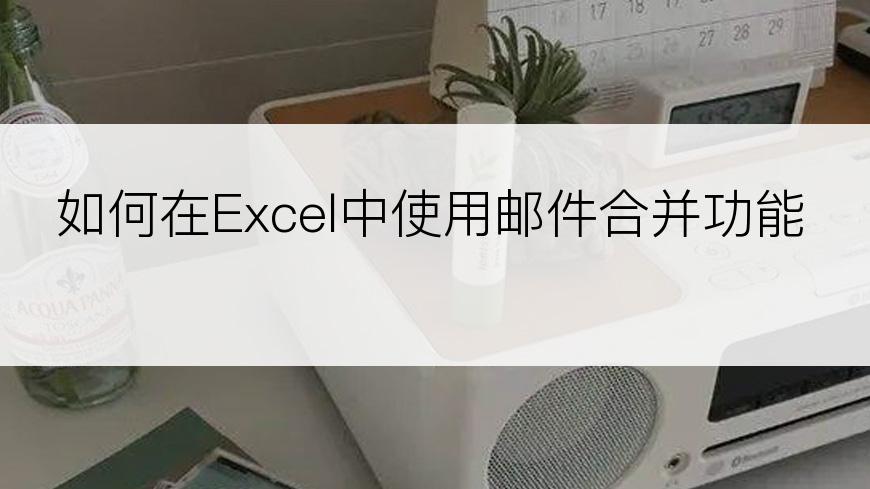 如何在Excel中使用邮件合并功能