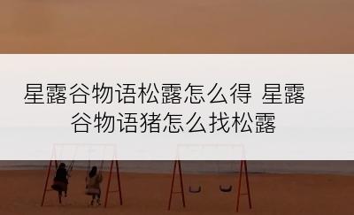 星露谷物语松露怎么得 星露谷物语猪怎么找松露